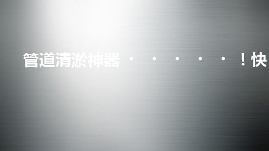 管道清淤神器！快速安裝，輕松解決水管堵塞難題！
